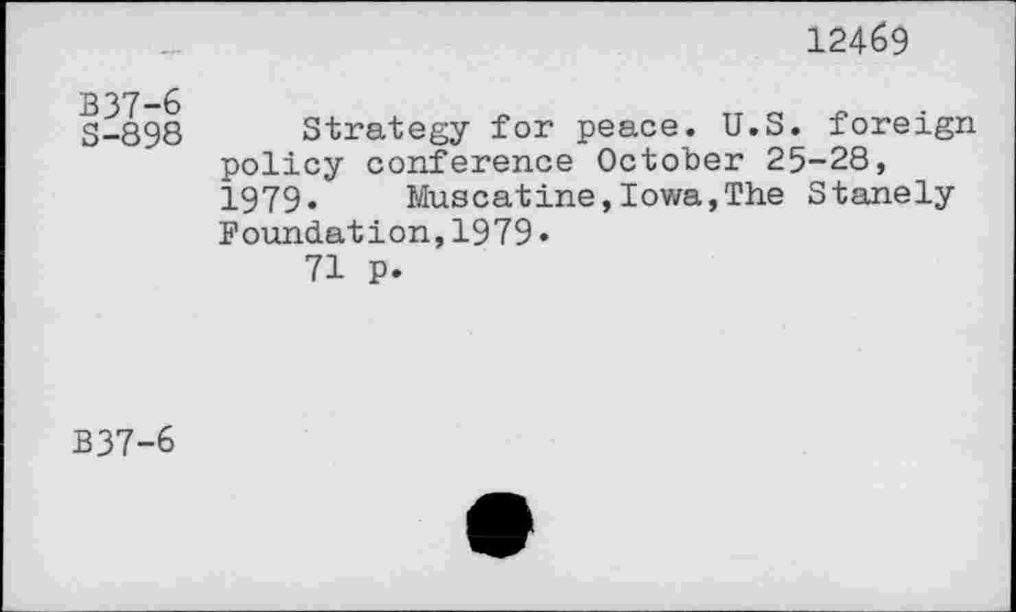 ﻿12469
B37-6 S-898	Strategy for peace. U.S. foreign policy conference October 25-28, 1979.	Muscatine,Iowa,The Stanely Foundation,1979• 71 p.
B37-6